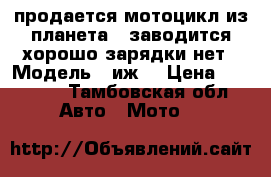 продается мотоцикл из планета 5 заводится хорошо зарядки нет › Модель ­ иж5 › Цена ­ 10 000 - Тамбовская обл. Авто » Мото   